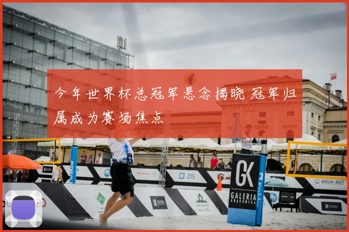 今年世界杯总冠军悬念揭晓 冠军归属成为赛场焦点