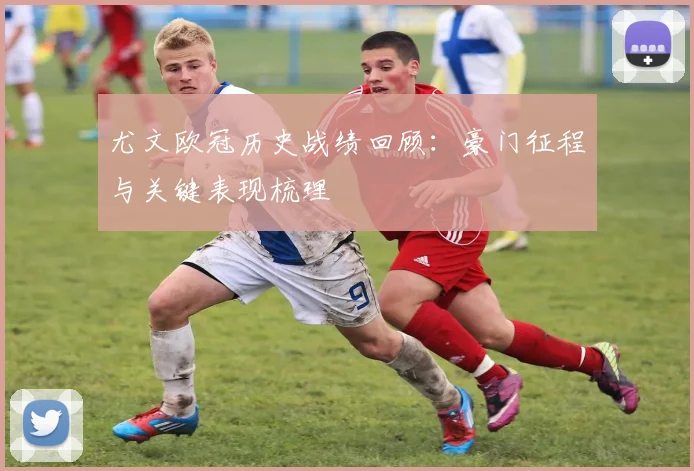尤文欧冠历史战绩回顾:豪门征程与关键表现梳理