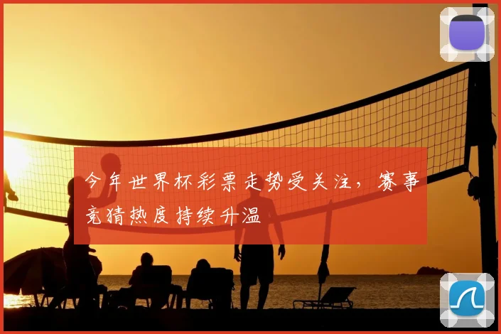 今年世界杯彩票走势受关注，赛事竞猜热度持续升温