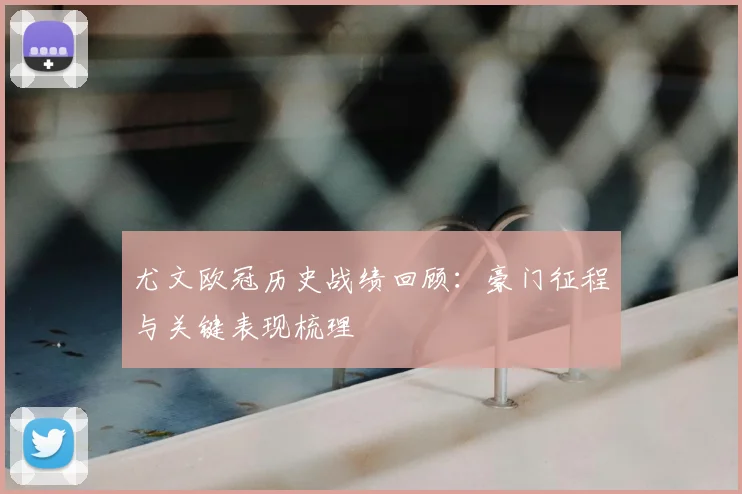 尤文欧冠历史战绩回顾:豪门征程与关键表现梳理