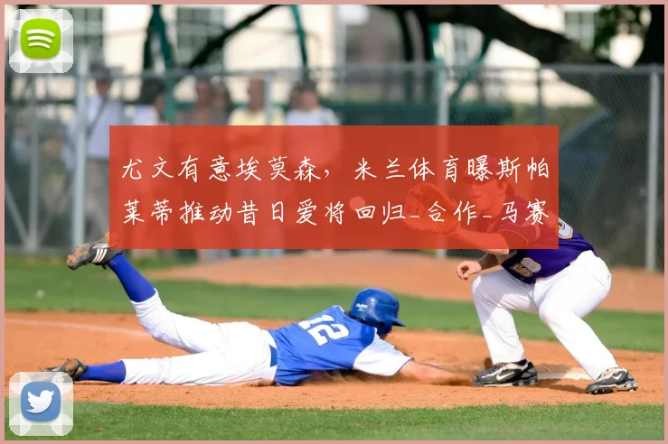 尤文有意埃莫森,米兰体育曝斯帕莱蒂推动昔日爱将回归_合作_马赛_那不勒斯