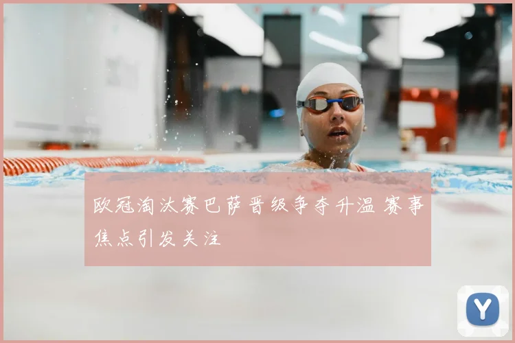 欧冠淘汰赛巴萨晋级争夺升温 赛事焦点引发关注