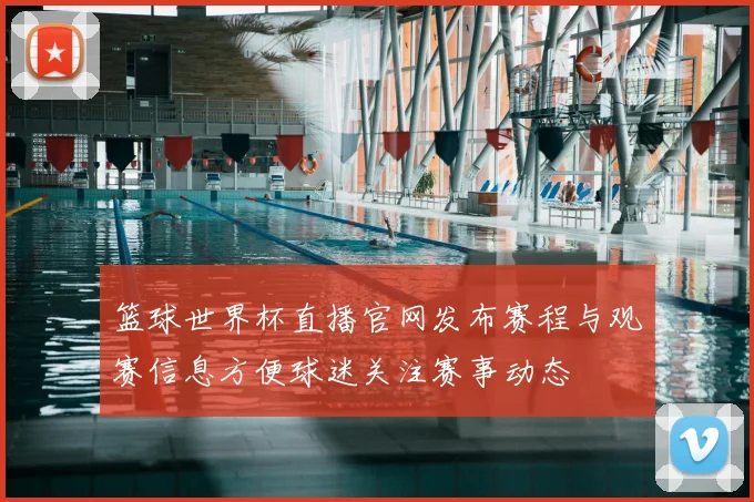 篮球世界杯直播官网发布赛程与观赛信息方便球迷关注赛事动态