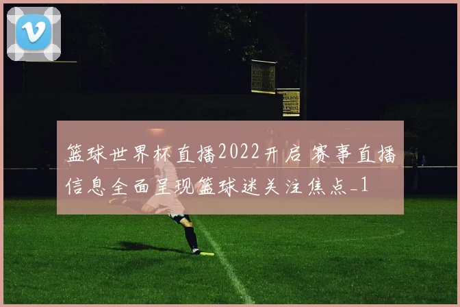 篮球世界杯直播2022开启 赛事直播信息全面呈现篮球迷关注焦点_1