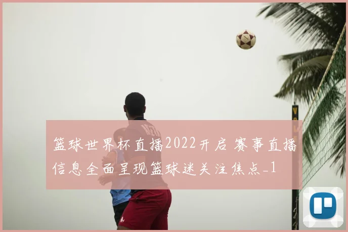篮球世界杯直播2022开启 赛事直播信息全面呈现篮球迷关注焦点_1