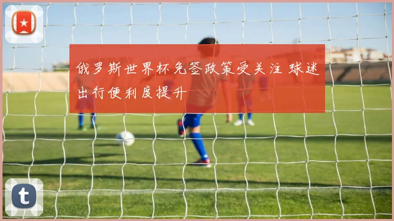 俄罗斯世界杯免签政策受关注 球迷出行便利度提升
