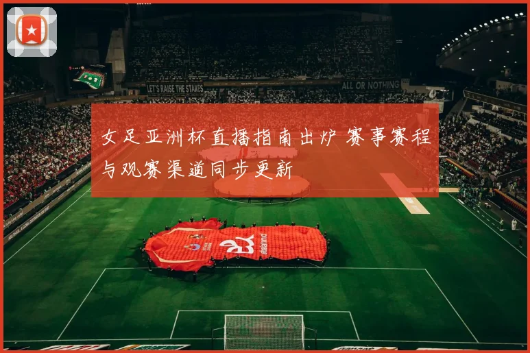 女足亚洲杯直播指南出炉 赛事赛程与观赛渠道同步更新