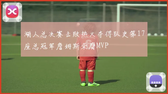 湖人总决赛击败热火夺得队史第17座总冠军詹姆斯荣膺MVP