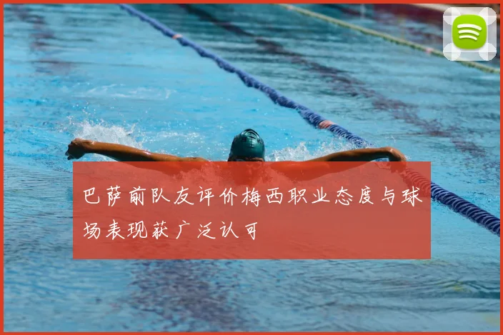 巴萨前队友评价梅西职业态度与球场表现获广泛认可