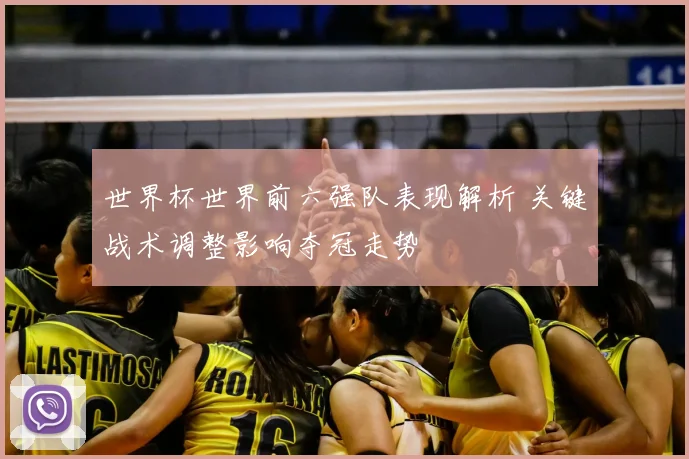 世界杯世界前六强队表现解析 关键战术调整影响夺冠走势