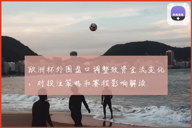 欧洲杯外围盘口调整致资金流变化,对投注策略和赛程影响解读