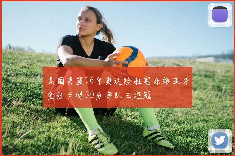 美国男篮16年奥运险胜塞尔维亚夺金杜兰特30分率队三连冠