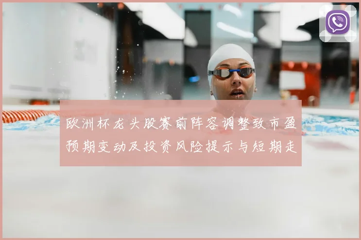 欧洲杯龙头股赛前阵容调整致市盈预期变动及投资风险提示与短期走势评估