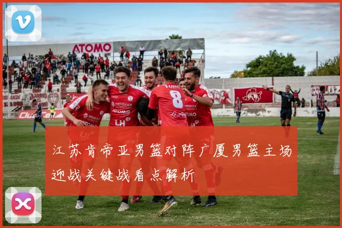 江苏肯帝亚男篮对阵广厦男篮主场迎战关键战看点解析