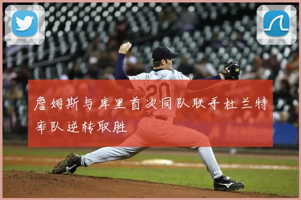 詹姆斯与库里首次同队联手杜兰特率队逆转取胜