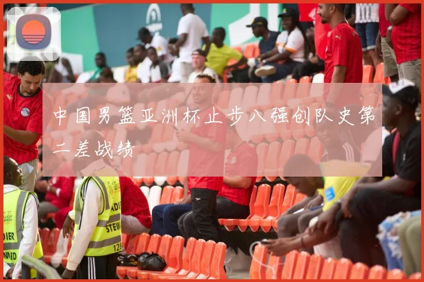 中国男篮亚洲杯止步八强创队史第二差战绩