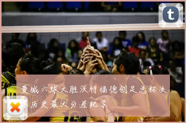 曼城六球大胜沃特福德创足总杯决赛历史最大分差纪录