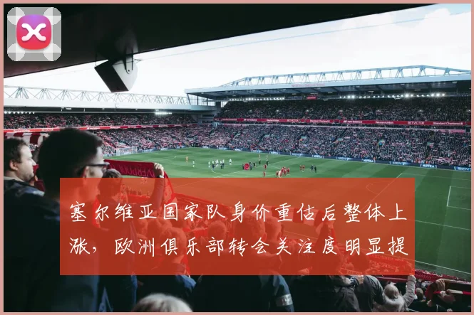 塞尔维亚国家队身价重估后整体上涨，欧洲俱乐部转会关注度明显提升