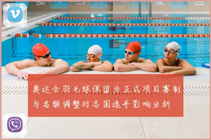 奥运会羽毛球保留为正式项目赛制与名额调整对各国选手影响分析