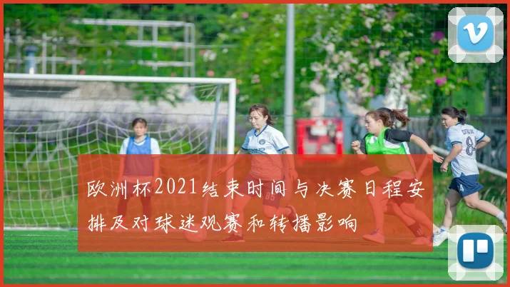 欧洲杯2021结束时间与决赛日程安排及对球迷观赛和转播影响
