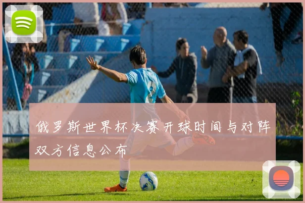 俄罗斯世界杯决赛开球时间与对阵双方信息公布