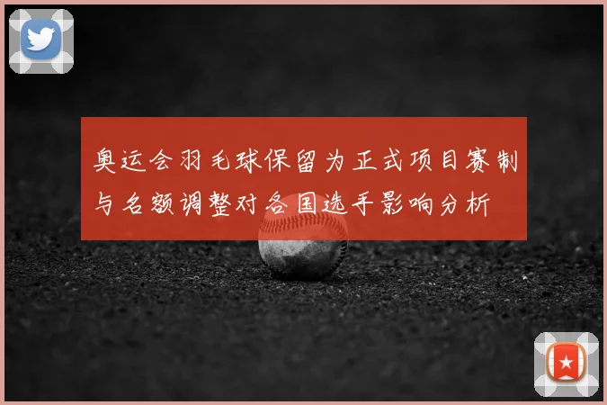 奥运会羽毛球保留为正式项目赛制与名额调整对各国选手影响分析