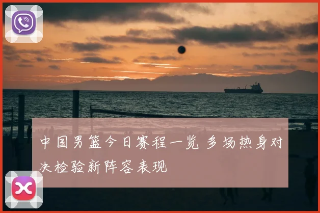 中国男篮今日赛程一览 多场热身对决检验新阵容表现