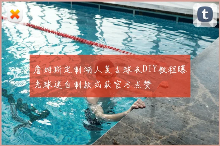 詹姆斯定制湖人复古球衣DIY教程曝光球迷自制款式获官方点赞