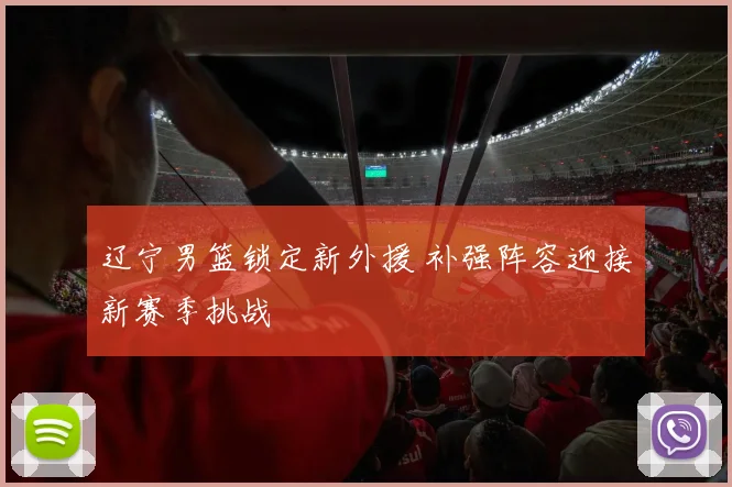 辽宁男篮锁定新外援 补强阵容迎接新赛季挑战
