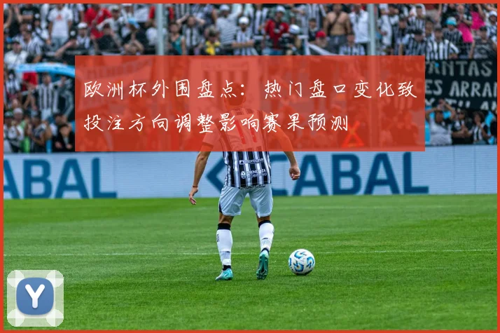 欧洲杯外围盘点:热门盘口变化致投注方向调整影响赛果预测