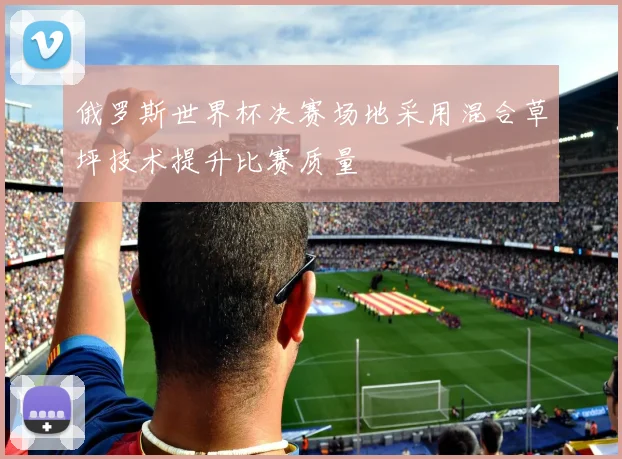 俄罗斯世界杯决赛场地采用混合草坪技术提升比赛质量