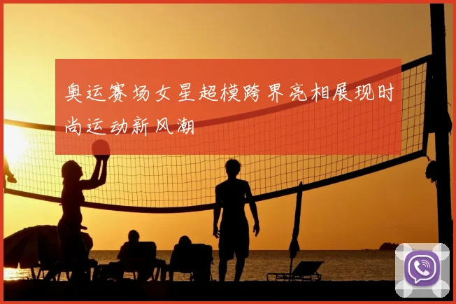 奥运赛场女星超模跨界亮相展现时尚运动新风潮