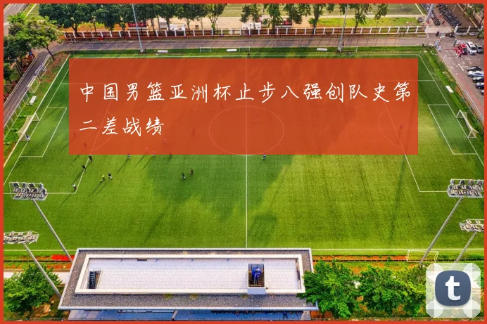 中国男篮亚洲杯止步八强创队史第二差战绩