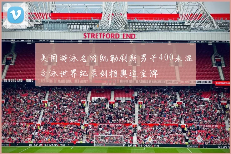 美国游泳名将凯勒刷新男子400米混合泳世界纪录剑指奥运金牌