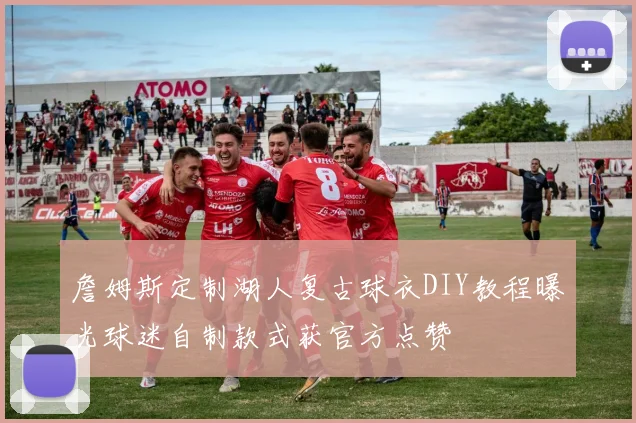 詹姆斯定制湖人复古球衣DIY教程曝光球迷自制款式获官方点赞