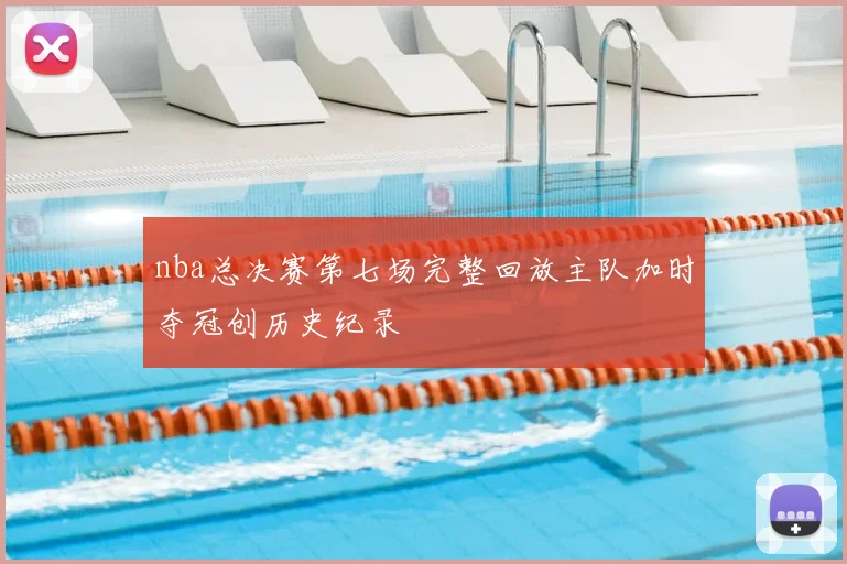 nba总决赛第七场完整回放主队加时夺冠创历史纪录