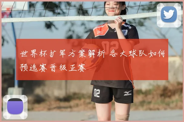 世界杯扩军方案解析 各大球队如何预选赛晋级正赛