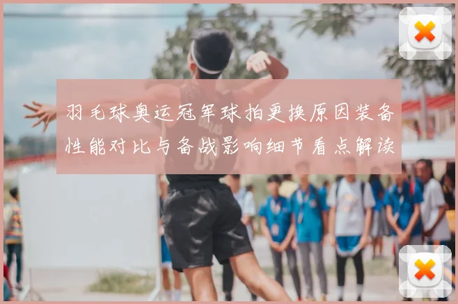羽毛球奥运冠军球拍更换原因装备性能对比与备战影响细节看点解读