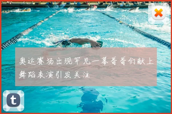 奥运赛场出现罕见一幕哥哥们献上舞蹈表演引发关注