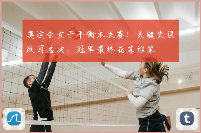 奥运会女子平衡木决赛:关键失误改写名次,冠军最终花落谁家