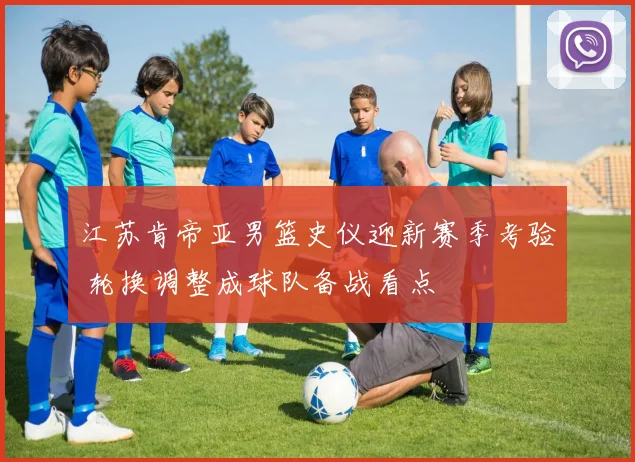 江苏肯帝亚男篮史仪迎新赛季考验 轮换调整成球队备战看点