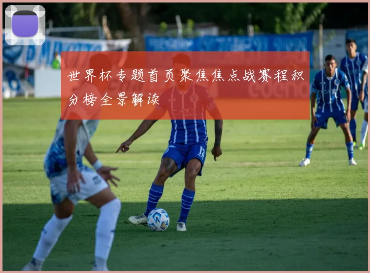 世界杯专题首页聚焦焦点战赛程积分榜全景解读