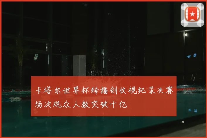 卡塔尔世界杯转播创收视纪录决赛场次观众人数突破十亿